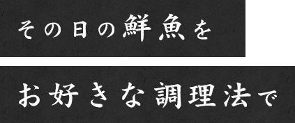 その日の鮮魚をお好きな調理法で